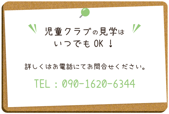 児童クラブの見学はいつでもOK！
                  詳しくはお電話にてお問合せください。
                  TEL：090-1620-6344
